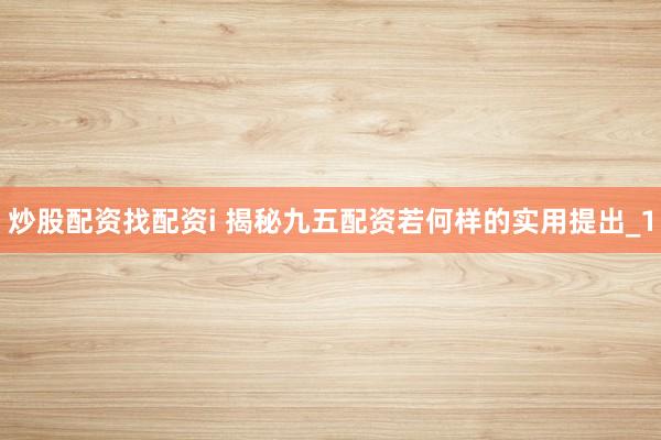 炒股配资找配资i 揭秘九五配资若何样的实用提出_1