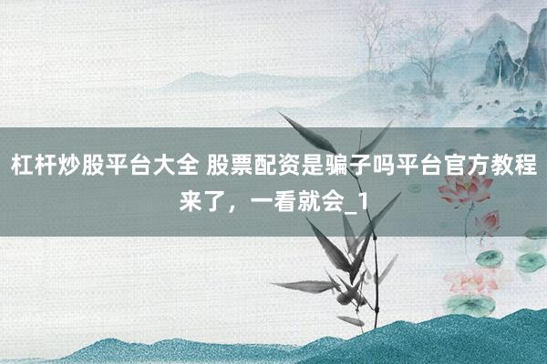 杠杆炒股平台大全 股票配资是骗子吗平台官方教程来了，一看就会_1