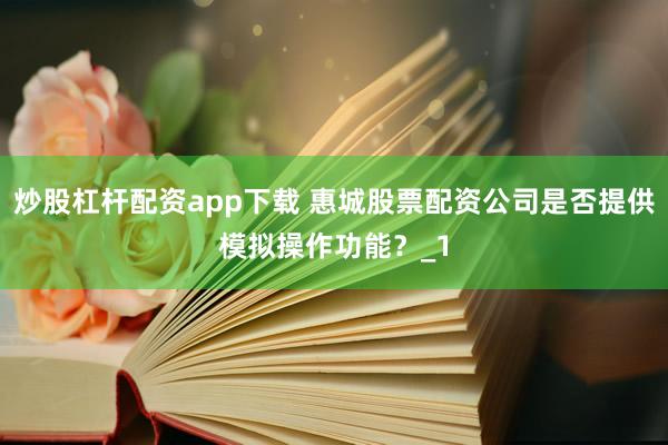 炒股杠杆配资app下载 惠城股票配资公司是否提供模拟操作功能?_1