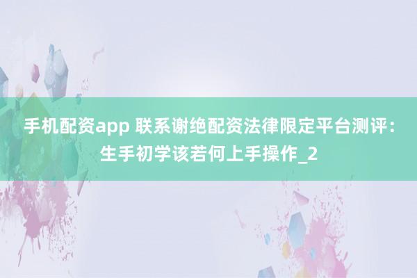 手机配资app 联系谢绝配资法律限定平台测评：生手初学该若何上手操作_2