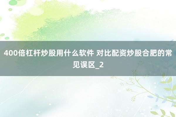 400倍杠杆炒股用什么软件 对比配资炒股合肥的常见误区_2