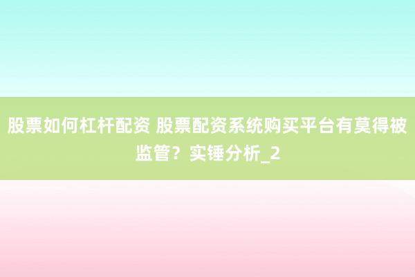 股票如何杠杆配资 股票配资系统购买平台有莫得被监管?实锤分析_2