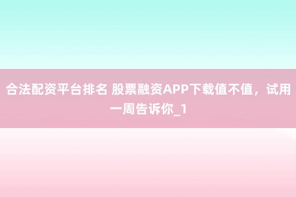 合法配资平台排名 股票融资APP下载值不值，试用一周告诉你_1