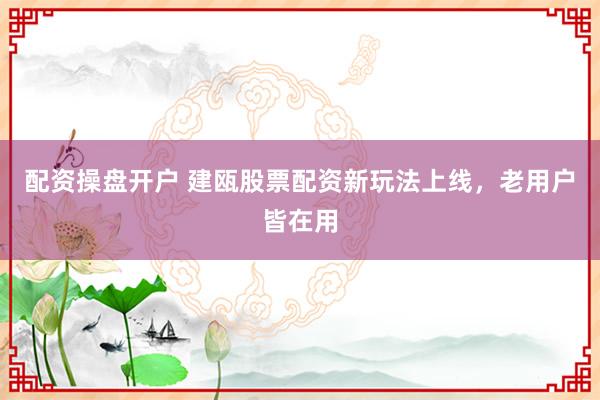 配资操盘开户 建瓯股票配资新玩法上线,老用户皆在用