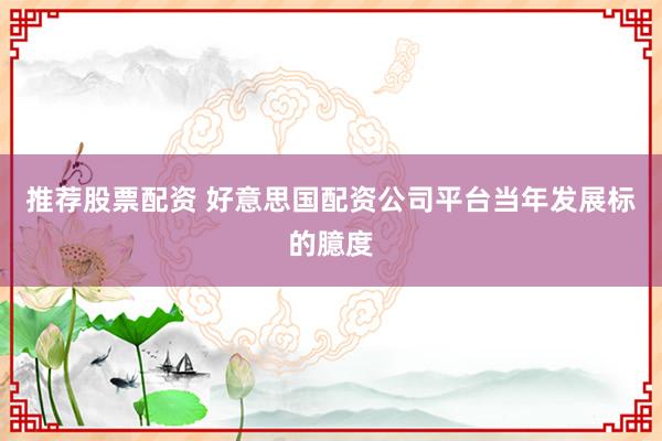 推荐股票配资 好意思国配资公司平台当年发展标的臆度