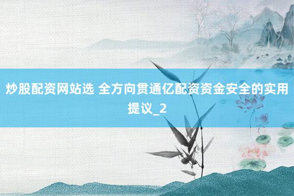 炒股配资网站选 全方向贯通亿配资资金安全的实用提议_2