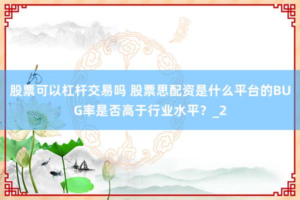 股票可以杠杆交易吗 股票思配资是什么平台的BUG率是否高于行业水平?_2