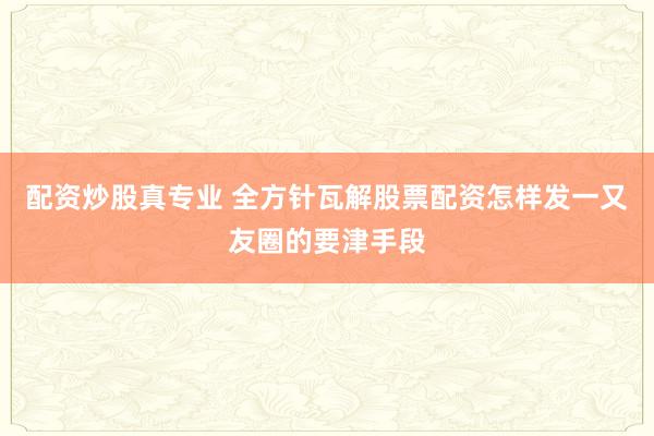 配资炒股真专业 全方针瓦解股票配资怎样发一又友圈的要津手段