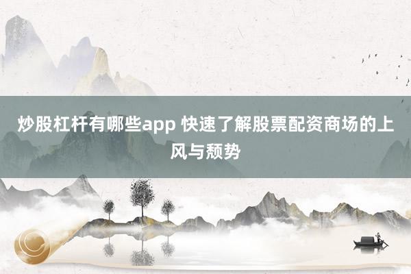 炒股杠杆有哪些app 快速了解股票配资商场的上风与颓势