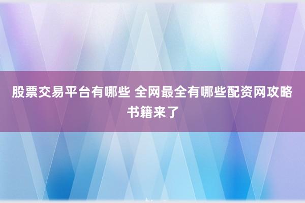 股票交易平台有哪些 全网最全有哪些配资网攻略书籍来了