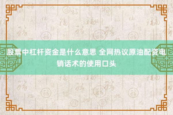 股票中杠杆资金是什么意思 全网热议原油配资电销话术的使用口头